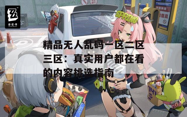 精品无人乱码一区二区三区：真实用户都在看的内容挑选指南