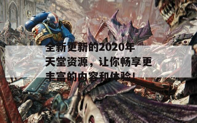 全新更新的2020年天堂资源，让你畅享更丰富的内容和体验！