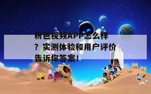 粉色视频APP怎么样？实测体验和用户评价告诉你答案！