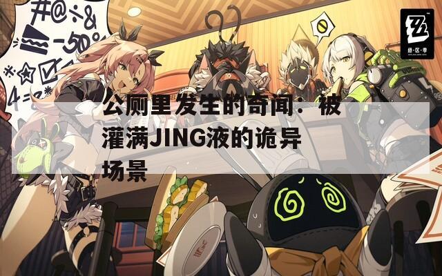 公厕里发生的奇闻：被灌满JING液的诡异场景