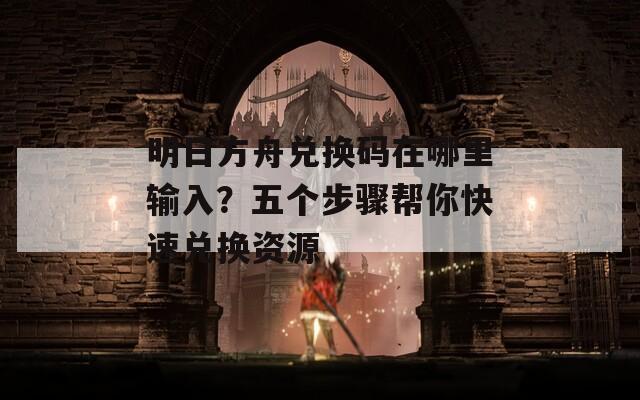 明日方舟兑换码在哪里输入？五个步骤帮你快速兑换资源