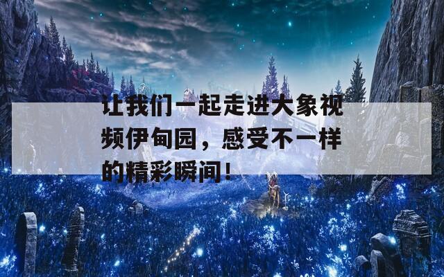 让我们一起走进大象视频伊甸园，感受不一样的精彩瞬间！