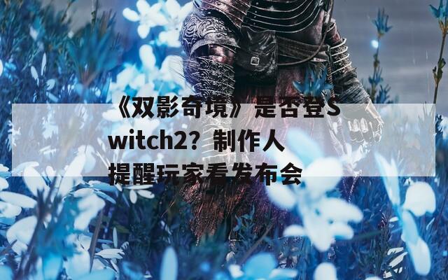 《双影奇境》是否登Switch2？制作人提醒玩家看发布会