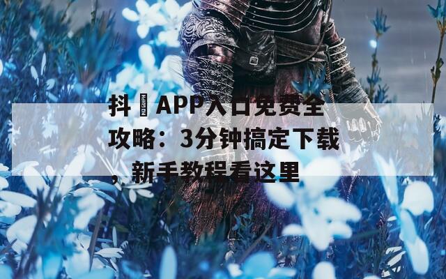 抖抈APP入口免费全攻略：3分钟搞定下载，新手教程看这里