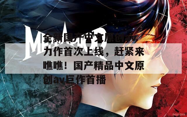 全新国产中文原创av力作首次上线，赶紧来瞧瞧！国产精品中文原创av巨作首播