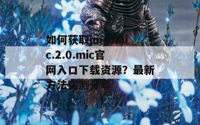 如何获取jmcomic.2.0.mic官网入口下载资源？最新方法实测分享