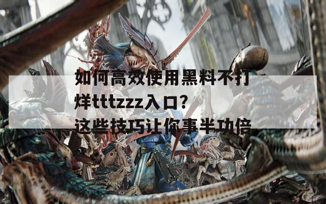 如何高效使用黑料不打烊tttzzz入口？这些技巧让你事半功倍