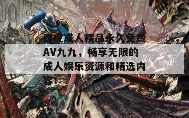 四虎成人精品永久免费AV九九，畅享无限的成人娱乐资源和精选内容！