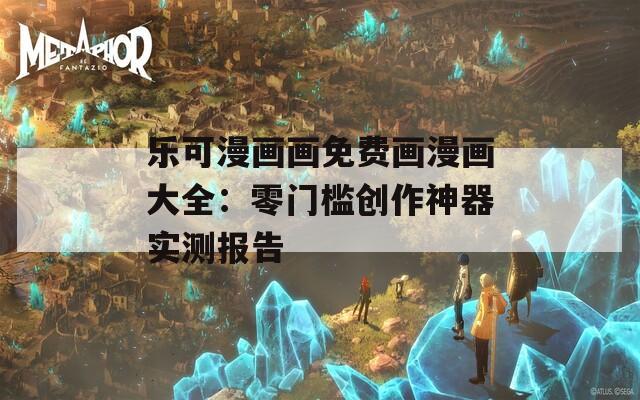 乐可漫画画免费画漫画大全：零门槛创作神器实测报告