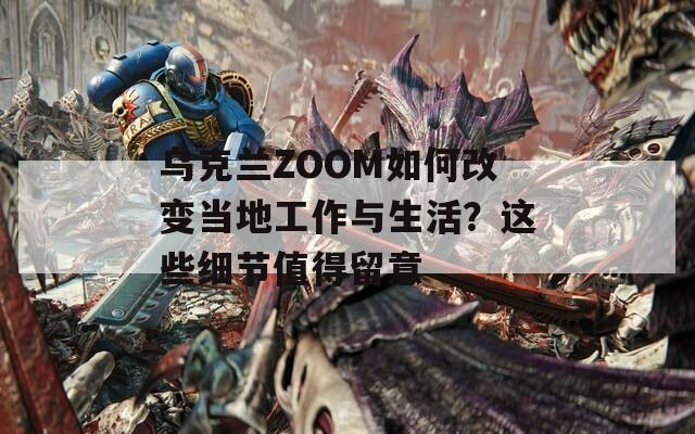 乌克兰ZOOM如何改变当地工作与生活？这些细节值得留意