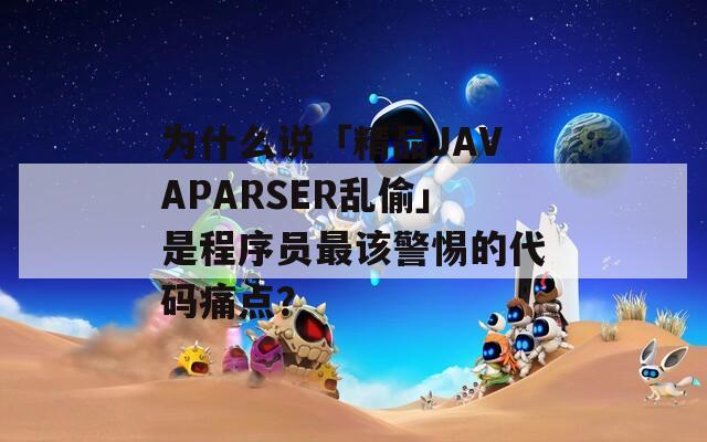 为什么说「精品JAVAPARSER乱偷」是程序员最该警惕的代码痛点？