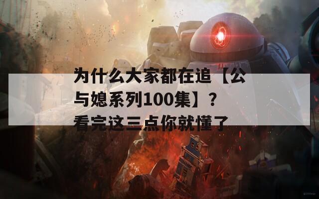 为什么大家都在追【公与媳系列100集】？看完这三点你就懂了