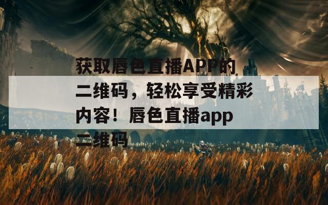 获取唇色直播APP的二维码，轻松享受精彩内容！唇色直播app二维码