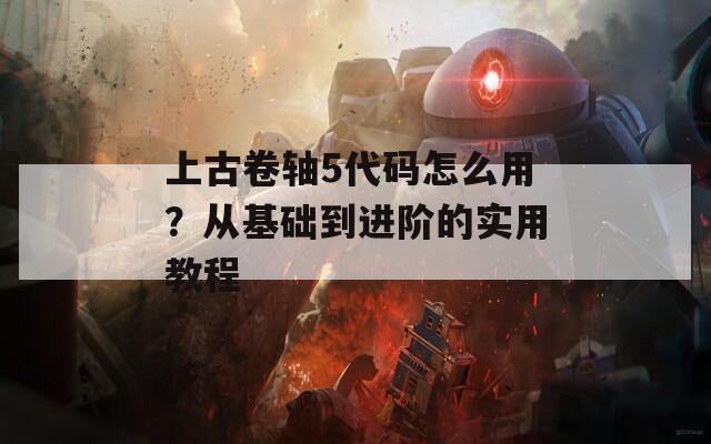 上古卷轴5代码怎么用？从基础到进阶的实用教程