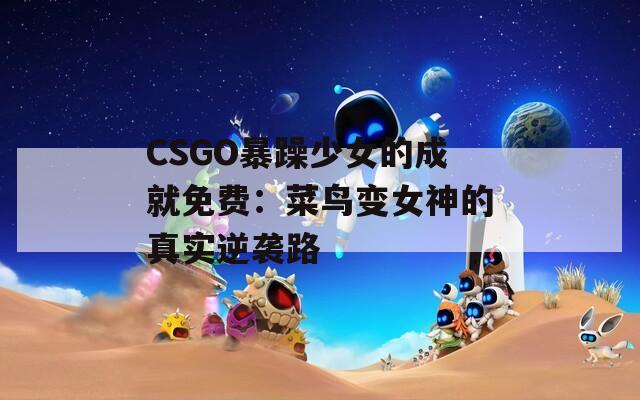 CSGO暴躁少女的成就免费：菜鸟变女神的真实逆袭路