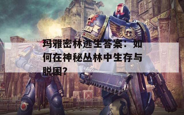 玛雅密林逃生答案：如何在神秘丛林中生存与脱困？