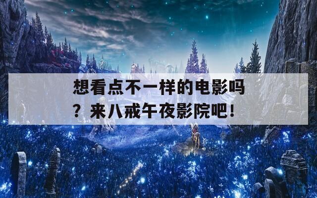 想看点不一样的电影吗？来八戒午夜影院吧！