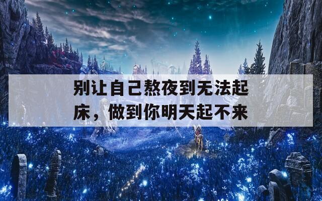 别让自己熬夜到无法起床，做到你明天起不来