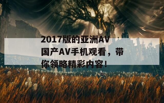 2017版的亚洲AV国产AV手机观看，带你领略精彩内容！