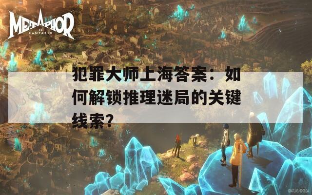 犯罪大师上海答案：如何解锁推理迷局的关键线索？