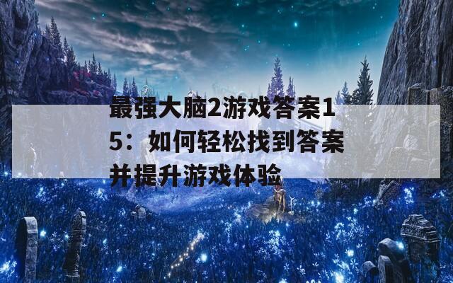 最强大脑2游戏答案15：如何轻松找到答案并提升游戏体验