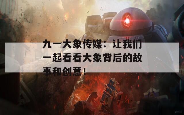 九一大象传媒：让我们一起看看大象背后的故事和创意！