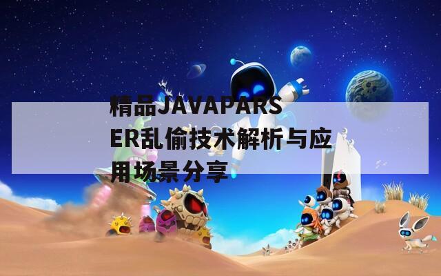 精品JAVAPARSER乱偷技术解析与应用场景分享