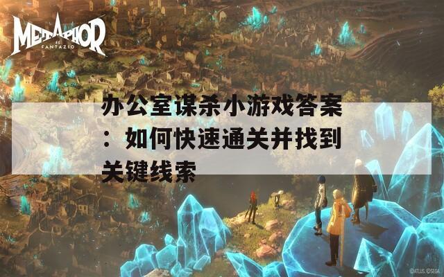 办公室谋杀小游戏答案：如何快速通关并找到关键线索