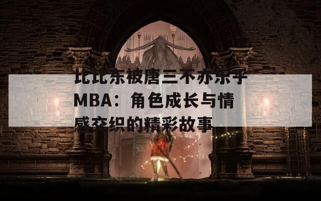 比比东被唐三不亦乐乎MBA：角色成长与情感交织的精彩故事