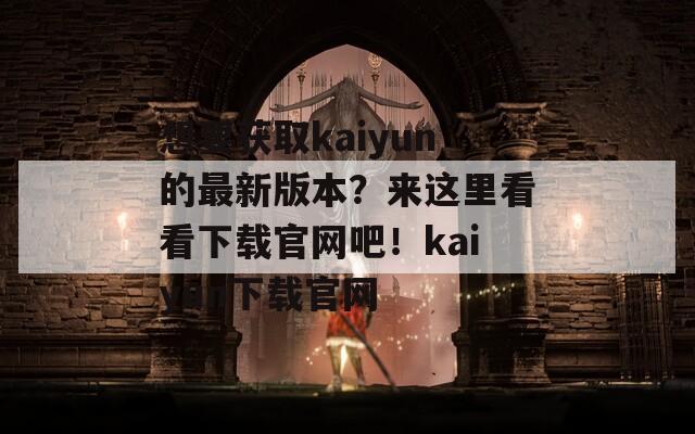 想要获取kaiyun的最新版本？来这里看看下载官网吧！kaiyun下载官网