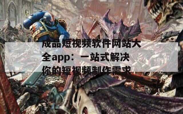 成品短视频软件网站大全app：一站式解决你的短视频制作需求