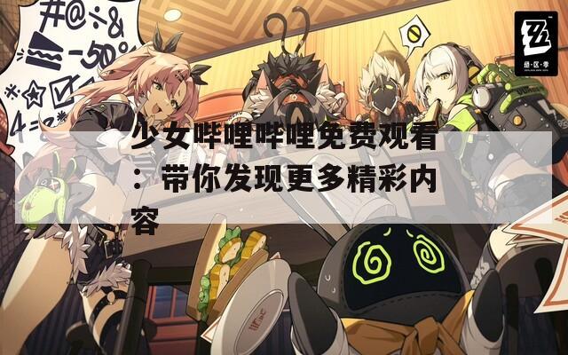 少女哔哩哔哩免费观看：带你发现更多精彩内容