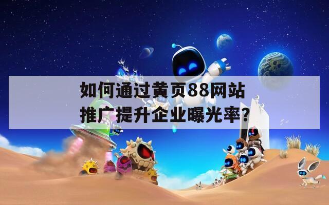 如何通过黄页88网站推广提升企业曝光率？