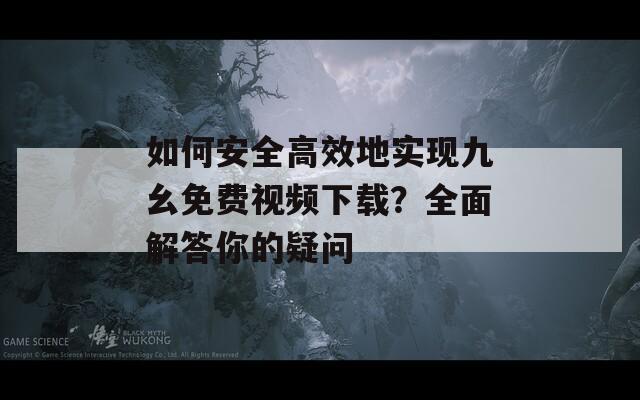 如何安全高效地实现九幺免费视频下载？全面解答你的疑问