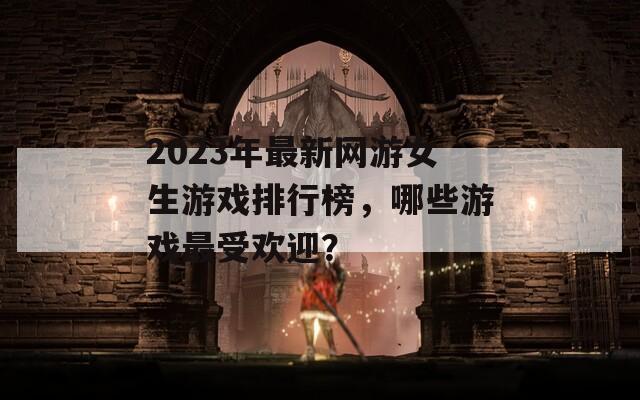 2023年最新网游女生游戏排行榜，哪些游戏最受欢迎？