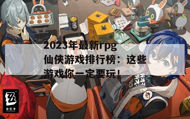 2023年最新rpg仙侠游戏排行榜：这些游戏你一定要玩！