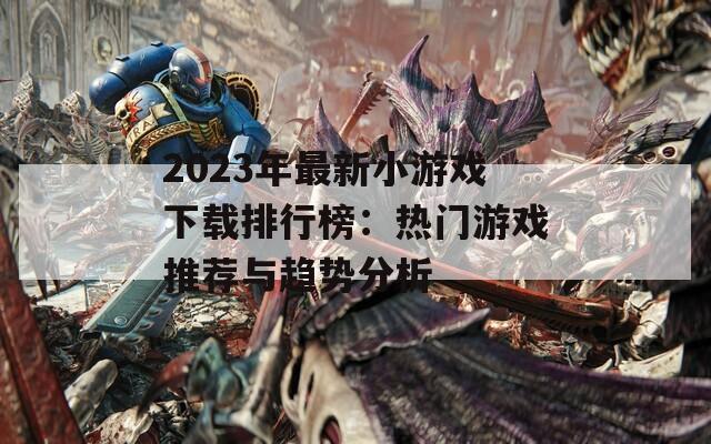 2023年最新小游戏下载排行榜：热门游戏推荐与趋势分析