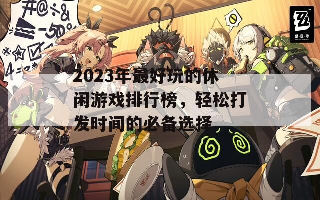 2023年最好玩的休闲游戏排行榜，轻松打发时间的必备选择