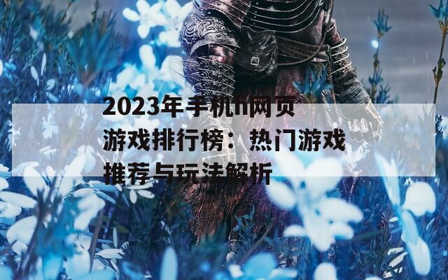 2023年手机h网页游戏排行榜：热门游戏推荐与玩法解析