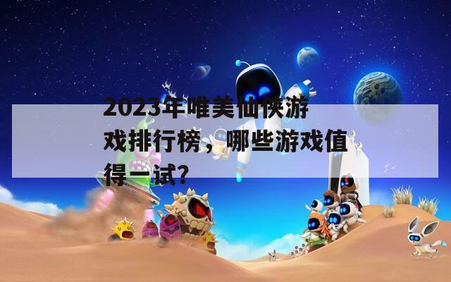 2023年唯美仙侠游戏排行榜，哪些游戏值得一试？