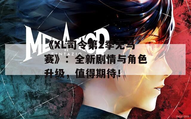 《XL司令第2季无马赛》：全新剧情与角色升级，值得期待！