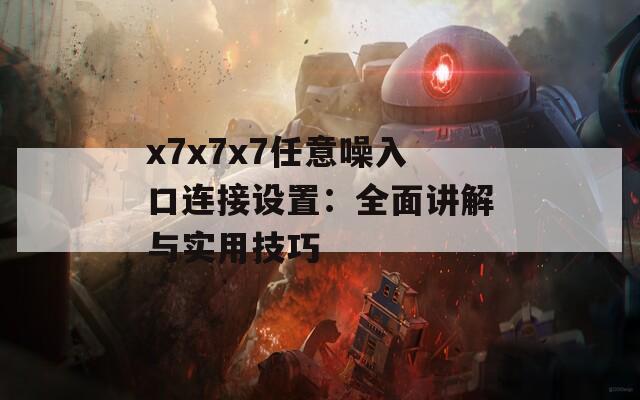 x7x7x7任意噪入口连接设置：全面讲解与实用技巧