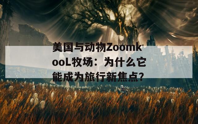 美国与动物ZoomkooL牧场：为什么它能成为旅行新焦点？