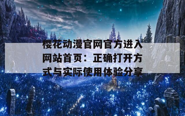 樱花动漫官网官方进入网站首页：正确打开方式与实际使用体验分享