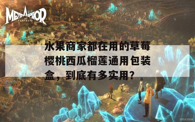 水果商家都在用的草莓樱桃西瓜榴莲通用包装盒，到底有多实用？