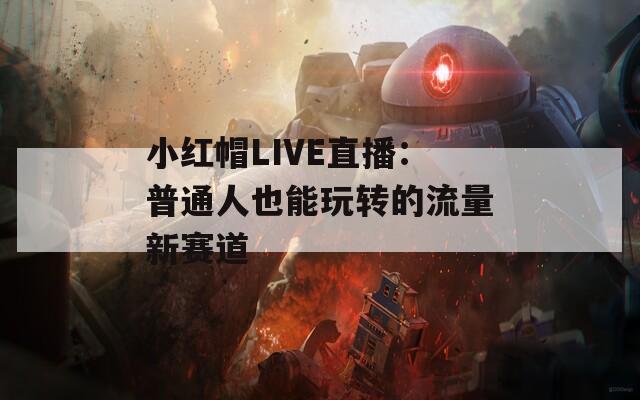 小红帽LIVE直播：普通人也能玩转的流量新赛道