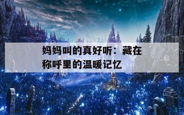 妈妈叫的真好听：藏在称呼里的温暖记忆