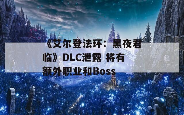 《艾尔登法环：黑夜君临》DLC泄露 将有额外职业和Boss