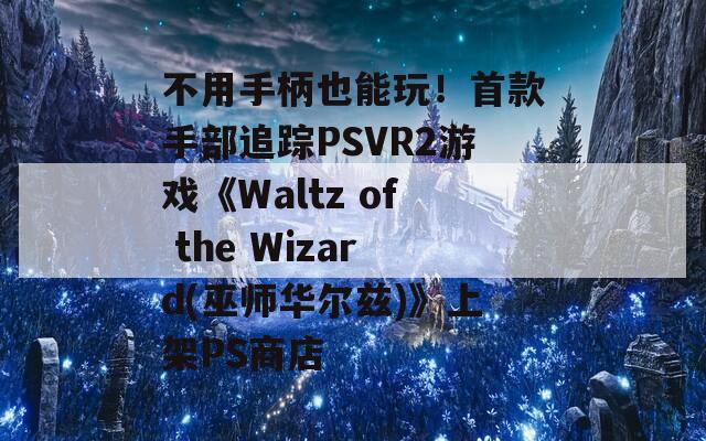 不用手柄也能玩！首款手部追踪PSVR2游戏《Waltz of the Wizard(巫师华尔兹)》上架PS商店