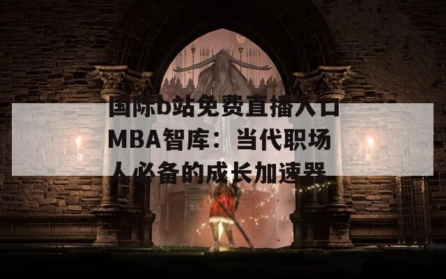 国际b站免费直播入口MBA智库：当代职场人必备的成长加速器